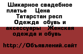 Шикарное свадебное платье  › Цена ­ 11 000 - Татарстан респ. Одежда, обувь и аксессуары » Женская одежда и обувь   